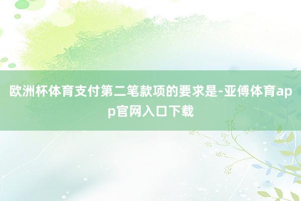 欧洲杯体育支付第二笔款项的要求是-亚傅体育app官网入口下载