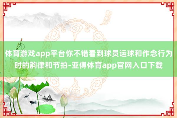 体育游戏app平台你不错看到球员运球和作念行为时的韵律和节拍-亚傅体育app官网入口下载