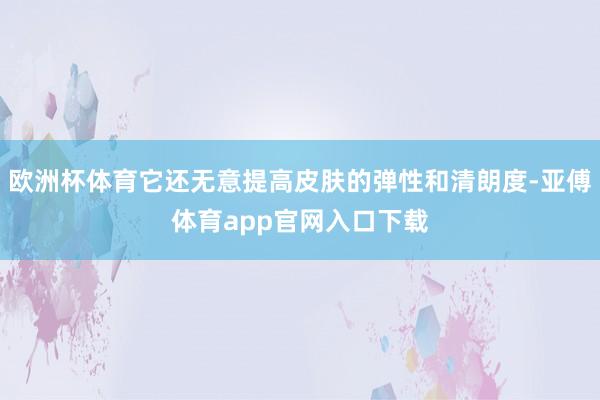 欧洲杯体育它还无意提高皮肤的弹性和清朗度-亚傅体育app官网入口下载