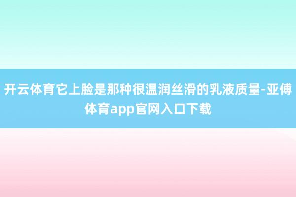 开云体育它上脸是那种很温润丝滑的乳液质量-亚傅体育app官网入口下载