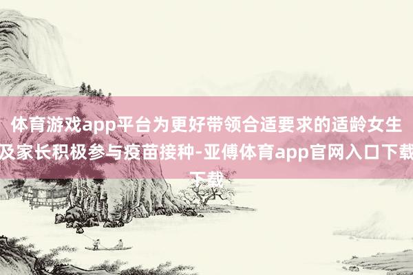 体育游戏app平台为更好带领合适要求的适龄女生及家长积极参与疫苗接种-亚傅体育app官网入口下载