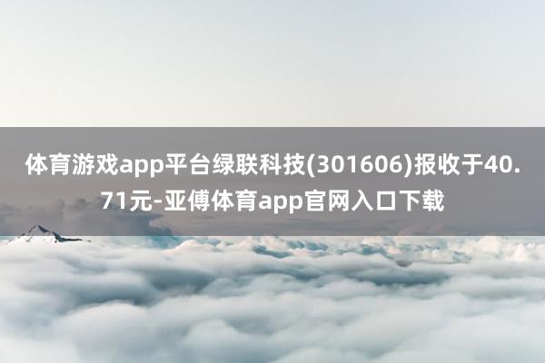 体育游戏app平台绿联科技(301606)报收于40.71元-亚傅体育app官网入口下载