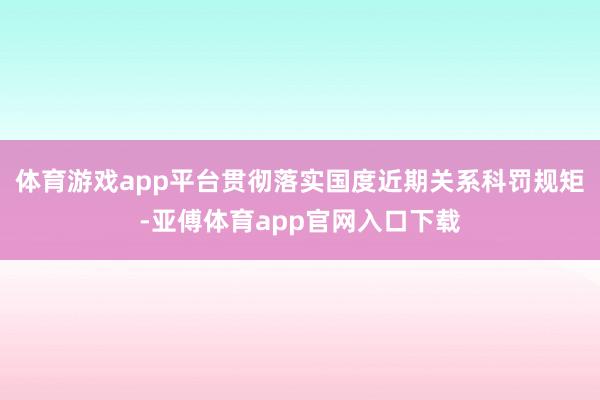 体育游戏app平台贯彻落实国度近期关系科罚规矩-亚傅体育app官网入口下载