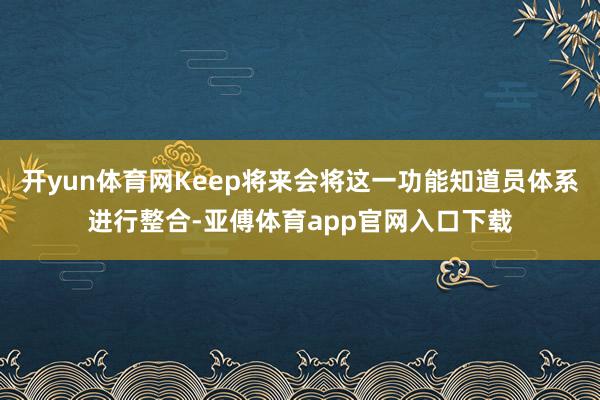 开yun体育网Keep将来会将这一功能知道员体系进行整合-亚傅体育app官网入口下载