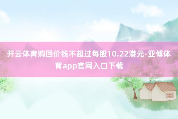 开云体育购回价钱不超过每股10.22港元-亚傅体育app官网入口下载