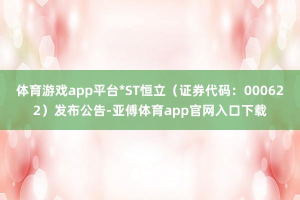 体育游戏app平台*ST恒立（证券代码：000622）发布公告-亚傅体育app官网入口下载