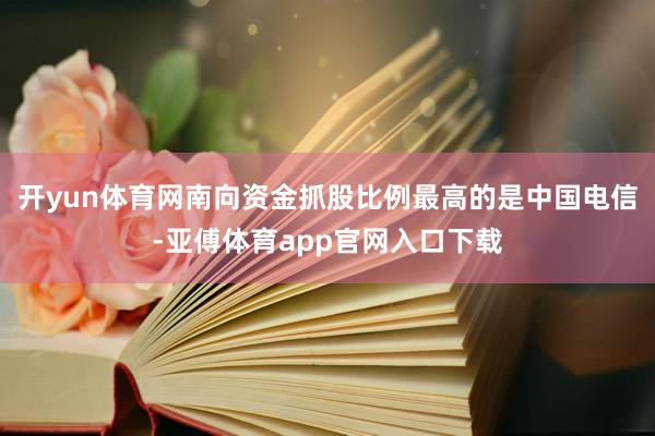 开yun体育网南向资金抓股比例最高的是中国电信-亚傅体育app官网入口下载