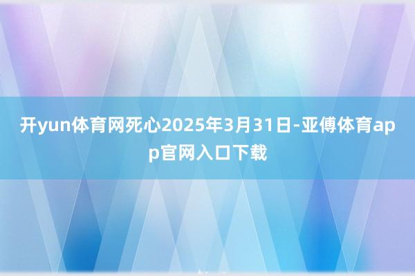开yun体育网死心2025年3月31日-亚傅体育app官网入口下载