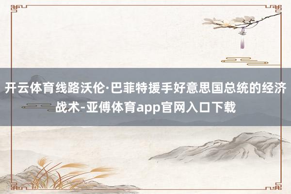 开云体育线路沃伦·巴菲特援手好意思国总统的经济战术-亚傅体育app官网入口下载