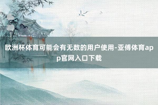 欧洲杯体育可能会有无数的用户使用-亚傅体育app官网入口下载