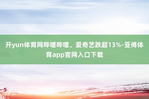 开yun体育网哔哩哔哩、爱奇艺跌超13%-亚傅体育app官网入口下载