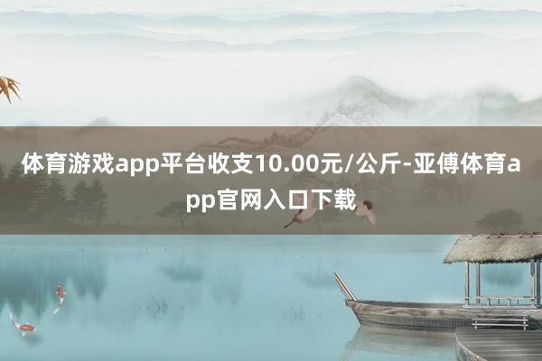 体育游戏app平台收支10.00元/公斤-亚傅体育app官网入口下载