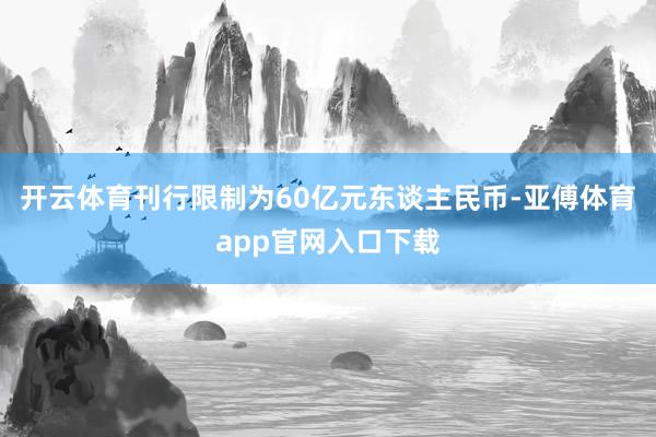 开云体育刊行限制为60亿元东谈主民币-亚傅体育app官网入口下载
