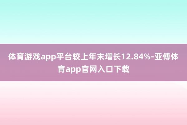体育游戏app平台较上年末增长12.84%-亚傅体育app官网入口下载