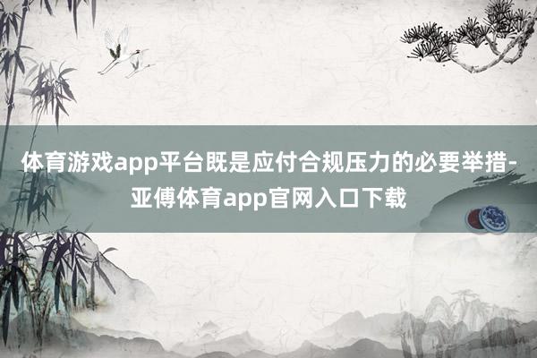 体育游戏app平台既是应付合规压力的必要举措-亚傅体育app官网入口下载
