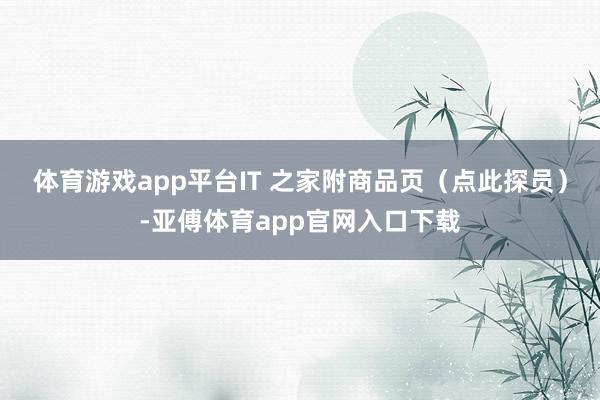 体育游戏app平台IT 之家附商品页（点此探员）-亚傅体育app官网入口下载