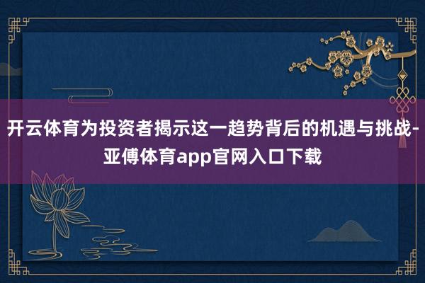 开云体育为投资者揭示这一趋势背后的机遇与挑战-亚傅体育app官网入口下载