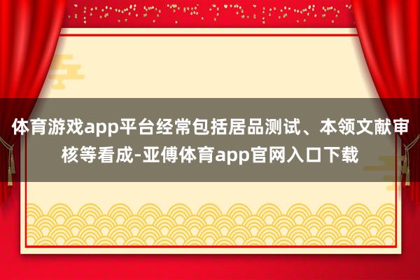 体育游戏app平台经常包括居品测试、本领文献审核等看成-亚傅体育app官网入口下载