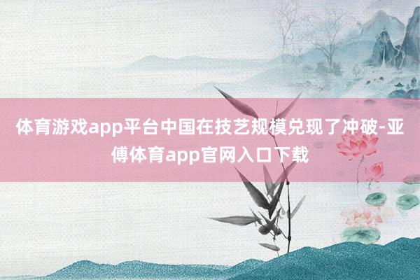 体育游戏app平台中国在技艺规模兑现了冲破-亚傅体育app官网入口下载