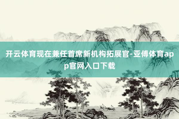 开云体育现在兼任首席新机构拓展官-亚傅体育app官网入口下载
