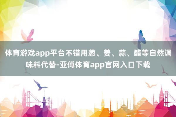 体育游戏app平台不错用葱、姜、蒜、醋等自然调味料代替-亚傅体育app官网入口下载