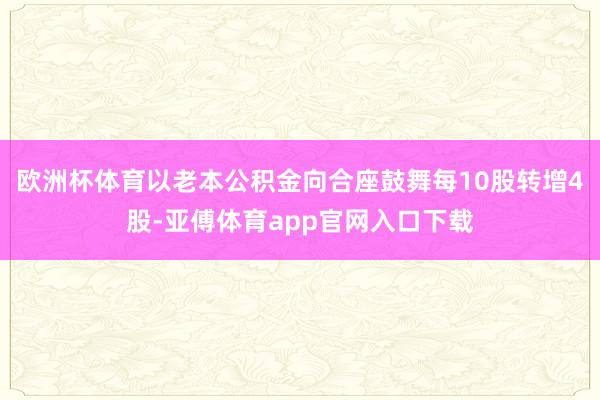 欧洲杯体育以老本公积金向合座鼓舞每10股转增4股-亚傅体育app官网入口下载