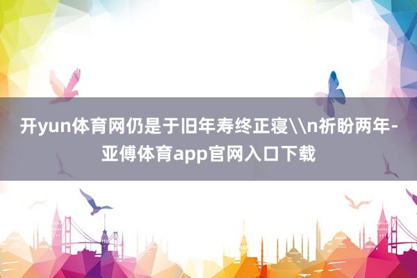 开yun体育网仍是于旧年寿终正寝\n祈盼两年-亚傅体育app官网入口下载
