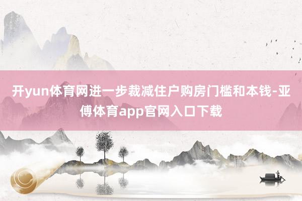 开yun体育网进一步裁减住户购房门槛和本钱-亚傅体育app官网入口下载