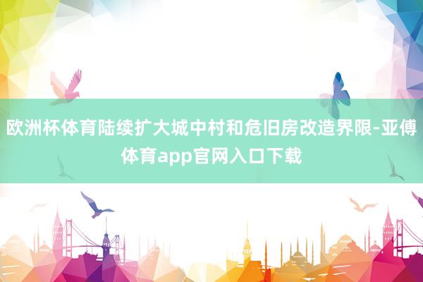 欧洲杯体育陆续扩大城中村和危旧房改造界限-亚傅体育app官网入口下载